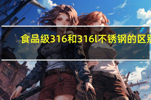 食品级316和316l不锈钢的区别（316和316L不锈钢的区别）