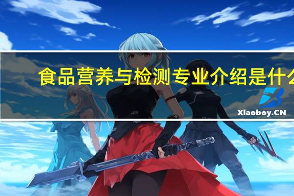 食品营养与检测专业介绍是什么