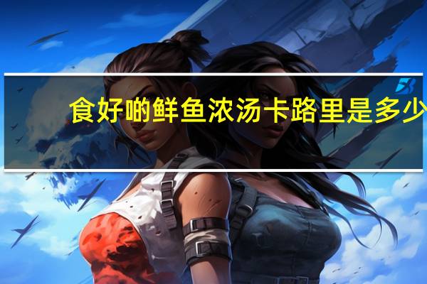 食好啲 鲜鱼浓汤卡路里是多少