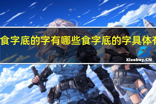 食字底的字有哪些 食字底的字具体有哪些