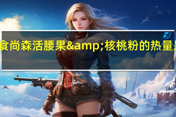 食尚森活 腰果&核桃粉的热量是多少