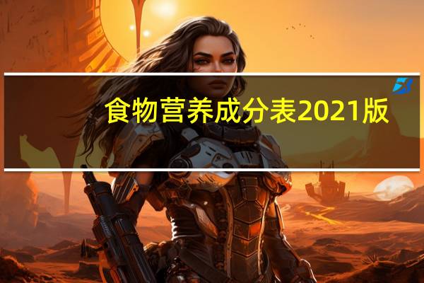 食物营养成分表2021版（食物营养成分表最新版）