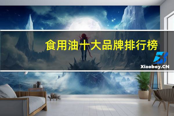 食用油十大品牌排行榜，中国食用油十大名牌_食用油排名前十品牌_10大国产食用油有哪些品牌
