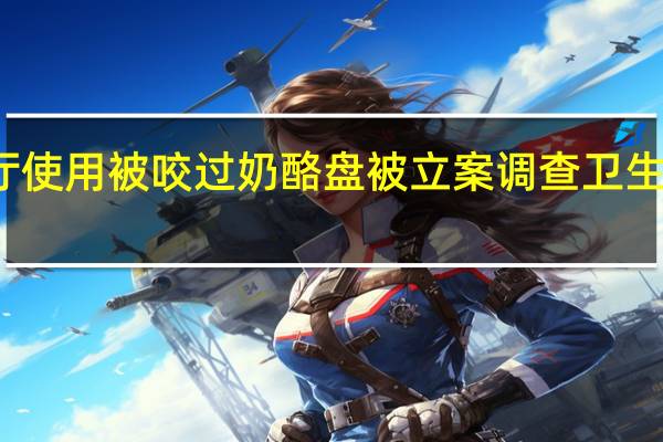 餐厅使用被咬过奶酪盘被立案调查 卫生管理堪忧