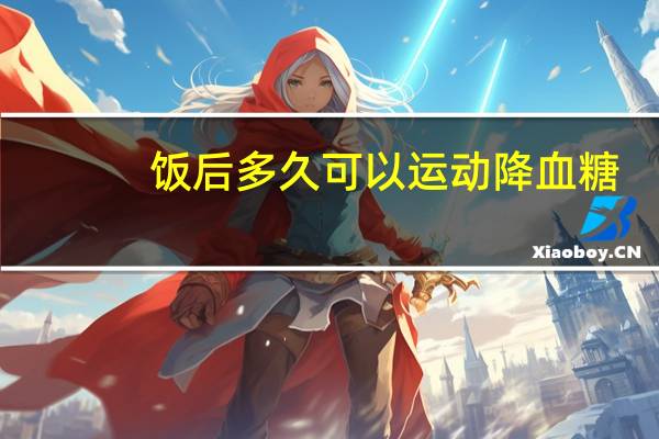 饭后多久可以运动降血糖（饭后多久可以运动）