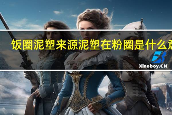 饭圈泥塑来源 泥塑在粉圈是什么意思