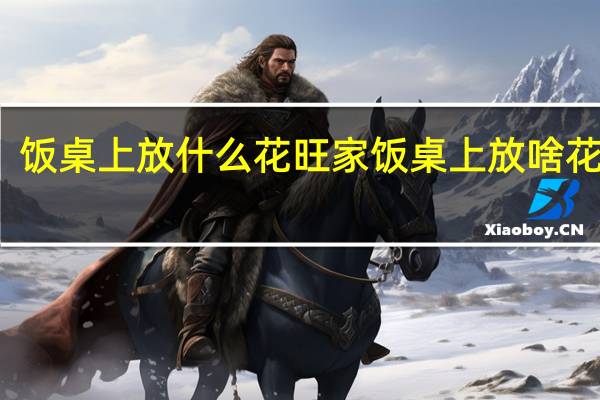 饭桌上放什么花旺家 饭桌上放啥花旺家