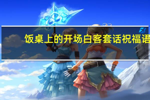 饭桌上的开场白客套话祝福语（饭桌上的开场白客套话）