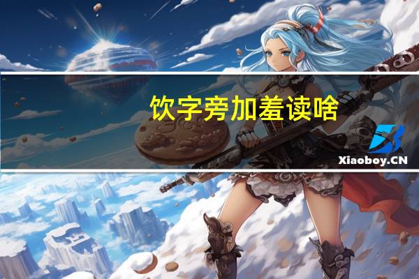 饮字旁加羞读啥