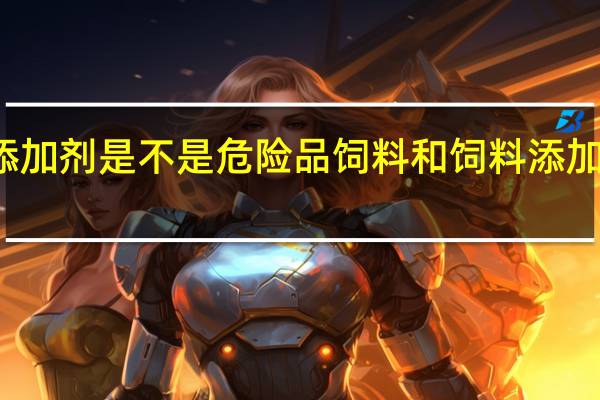 饲料添加剂是不是危险品 饲料和饲料添加剂管理条例