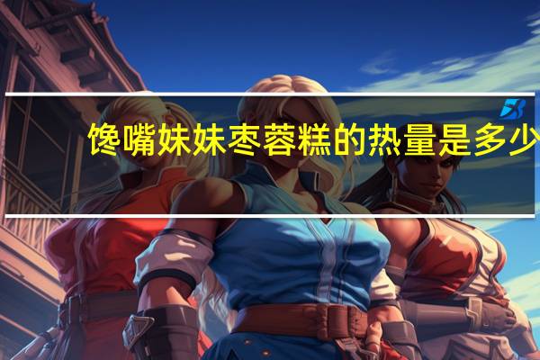 馋嘴妹妹 枣蓉糕的热量是多少