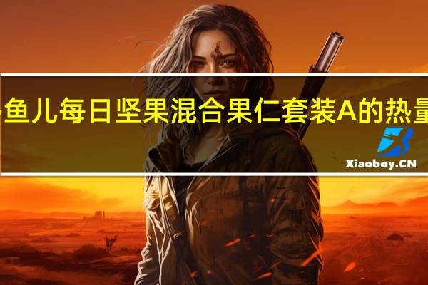馋鱼儿 每日坚果混合果仁套装A的热量是多少