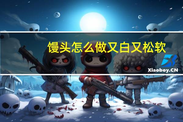 馒头怎么做又白又松软（馒头怎么做）