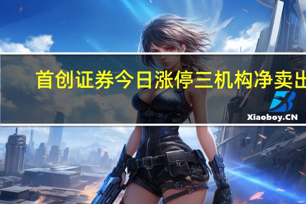 首创证券今日涨停 三机构净卖出1.38亿元