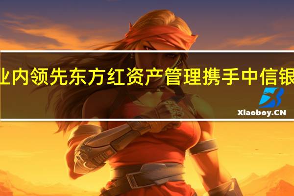 首发募集规模业内领先 东方红资产管理携手中信银行布局权益FOF产品