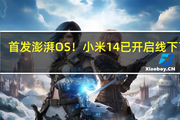 首发澎湃OS！小米14已开启线下盲订：首销当日取货
