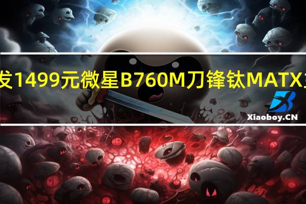 首发1499元 微星B760M刀锋钛MATX主板上架