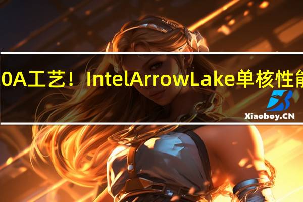 首发20A工艺！Intel Arrow Lake单核性能只提升5％