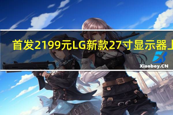 首发2199元 LG新款27寸显示器上架：2K 180Hz屏