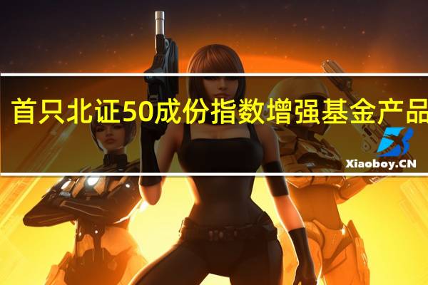 首只北证50成份指数增强基金产品获批