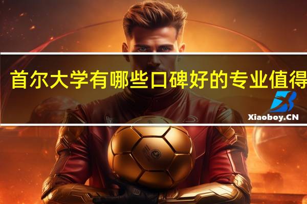 首尔大学有哪些口碑好的专业值得选择