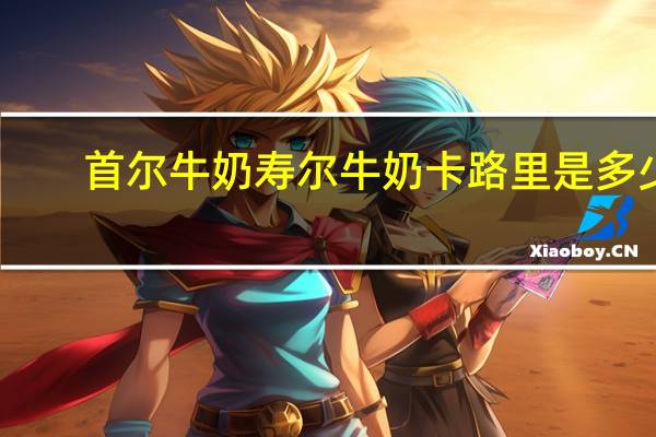 首尔 牛奶 寿尔牛奶卡路里是多少