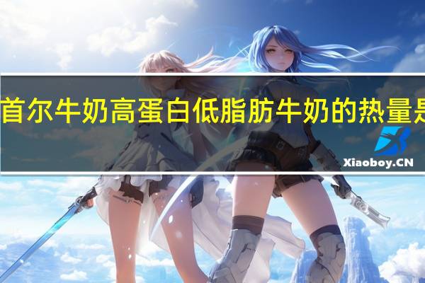 首尔 牛奶 高蛋白低脂肪牛奶的热量是多少