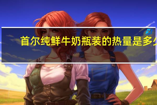 首尔 纯鲜牛奶 瓶装的热量是多少