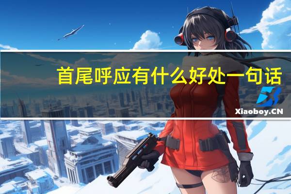 首尾呼应有什么好处一句话(首尾呼应有什么好处)