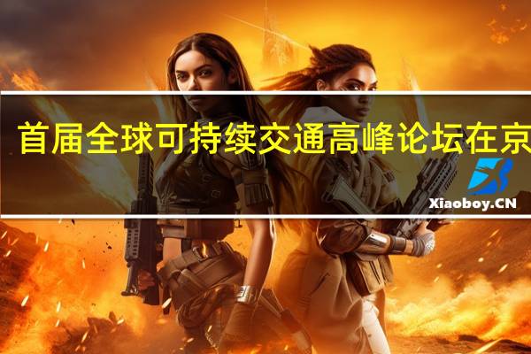 首届全球可持续交通高峰论坛在京开幕