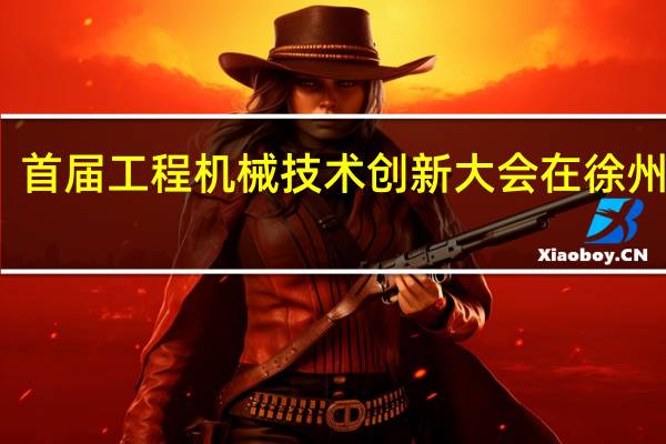 首届工程机械技术创新大会在徐州举行