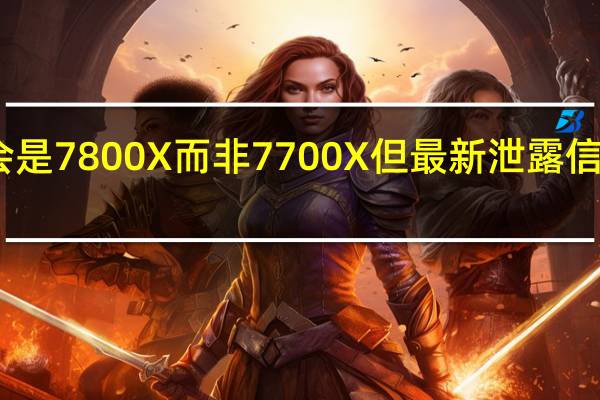 首批出现的会是7800X而非7700X但最新泄露信息又变成了7700X