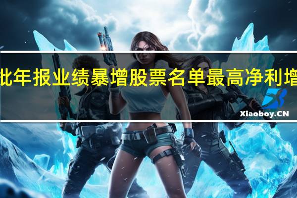 首批年报业绩暴增股票名单 最高净利增长超8倍(附表)
