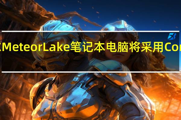 首批英特尔 Meteor Lake 笔记本电脑将采用 Core Ultra 7 和 5 SKU