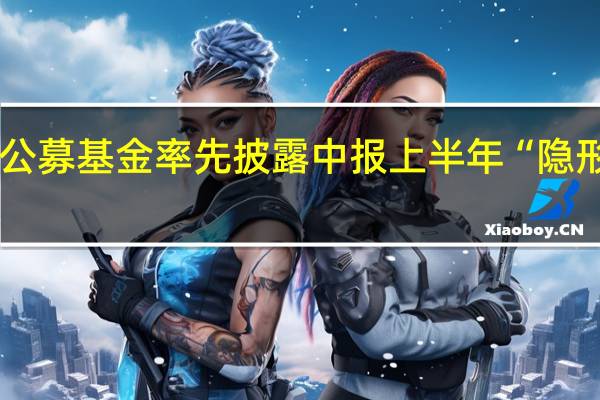 首批9只公募基金率先披露中报 上半年“隐形重仓股”曝光