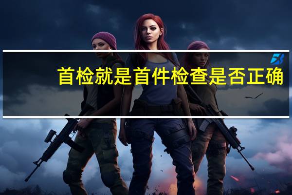 首检就是首件检查是否正确