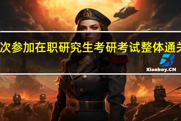 首次参加在职研究生考研考试整体通关率如何