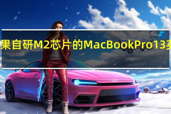 首款搭载苹果自研M2芯片的MacBookPro13英寸已经开启预定