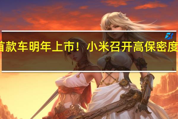 首款车明年上市！小米召开高保密度闭门会：汽车产业链到场