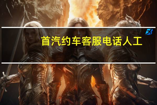 首汽约车客服电话人工（首汽约车客服电话多少?）