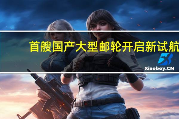 首艘国产大型邮轮开启新试航