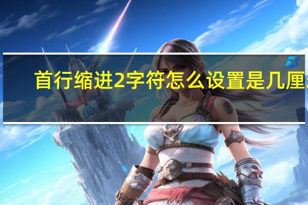 首行缩进2字符怎么设置是几厘米(首行缩进2字符怎么设置)