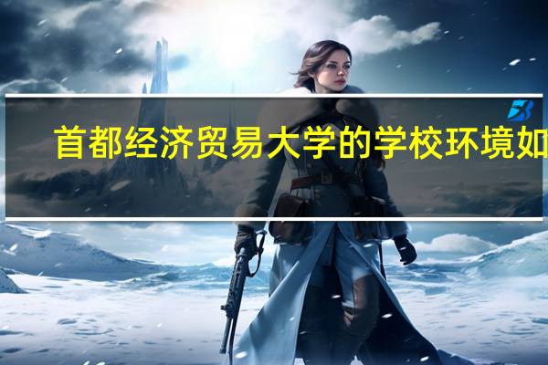 首都经济贸易大学的学校环境如何