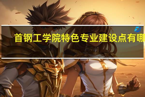 首钢工学院特色专业建设点有哪些