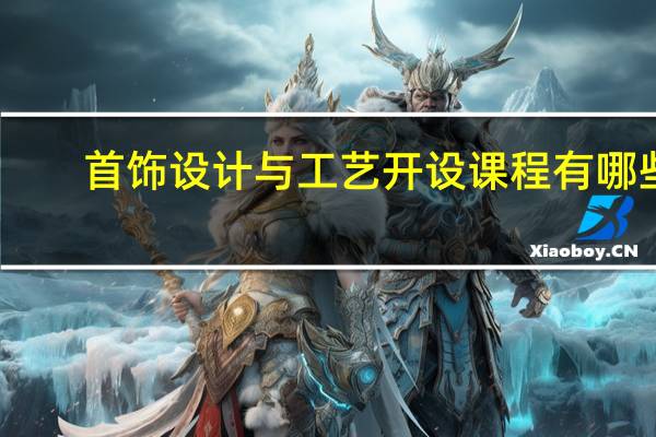 首饰设计与工艺开设课程有哪些