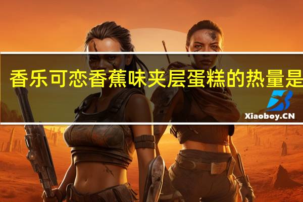 香乐 可恋香蕉味夹层蛋糕的热量是多少