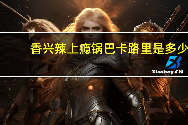 香兴 辣上瘾锅巴卡路里是多少