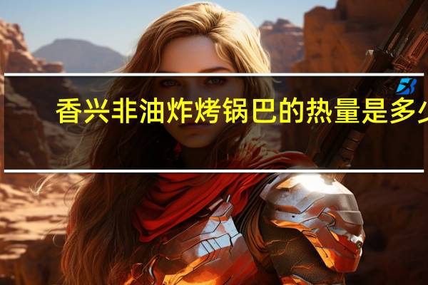 香兴 非油炸烤锅巴的热量是多少