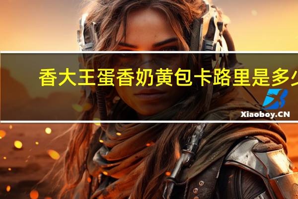 香大王 蛋香奶黄包卡路里是多少