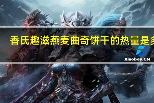 香氏趣滋 燕麦曲奇饼干的热量是多少
